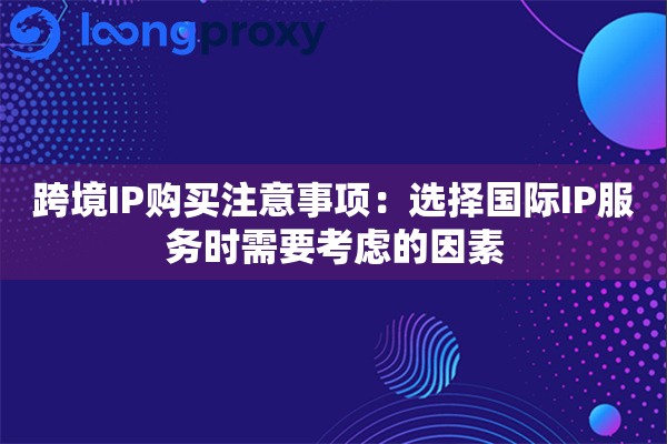 跨境IP购买注意事项：选择国际IP服务时需要考虑的因素