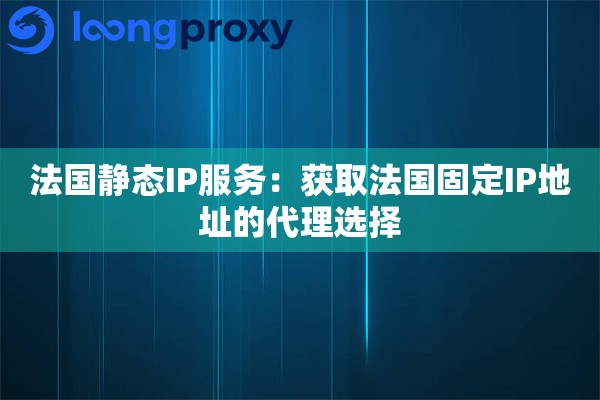 法国静态IP服务:获取法国固定IP地址的代理选择 法国静态IP服务:获取法国固定IP地址的代理选择