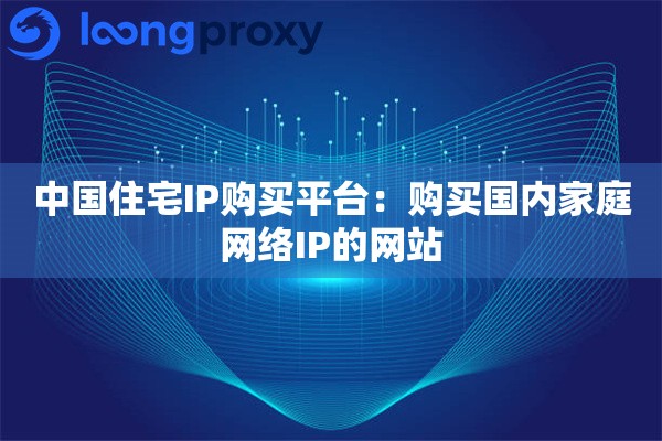 中国住宅IP购买平台:购买国内家庭网络IP的网站 中国住宅IP购买平台:购买国内家庭网络IP的网站