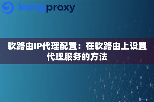 软路由IP代理配置:在软路由上设置代理服务的方法 软路由IP代理配置:在软路由上设置代理服务的方法