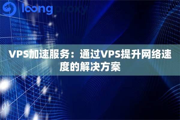 VPS加速服务：通过VPS提升网络速度的解决方案