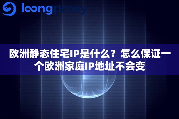 欧洲静态住宅IP是什么?怎么保证一个欧洲家庭IP地址不会变 欧洲静态住宅IP是什么?怎么保证一个欧洲家庭IP地址不会变