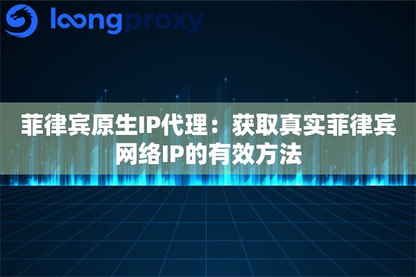 菲律宾原生IP代理：获取真实菲律宾网络IP的有效方法