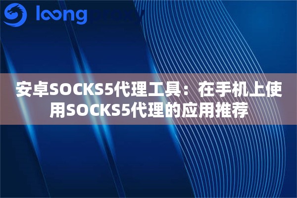 安卓SOCKS5代理工具：在手机上使用SOCKS5代理的应用推荐