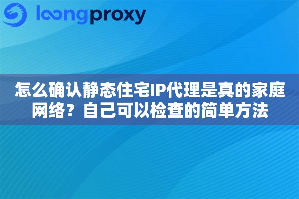 怎么确认静态住宅IP代理是真的家庭网络？自己可以检查的简单方法