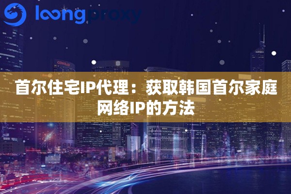 首尔住宅IP代理:获取韩国首尔家庭网络IP的方法 首尔住宅IP代理:获取韩国首尔家庭网络IP的方法