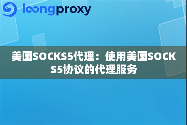 美国SOCKS5代理:使用美国SOCKS5协议的代理服务 美国SOCKS5代理:使用美国SOCKS5协议的代理服务