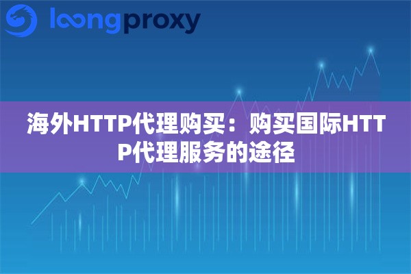 海外HTTP代理购买:购买国际HTTP代理服务的途径 海外HTTP代理购买:购买国际HTTP代理服务的途径