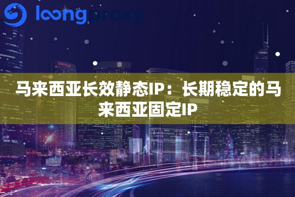 马来西亚长效静态IP:长期稳定的马来西亚固定IP 马来西亚长效静态IP:长期稳定的马来西亚固定IP
