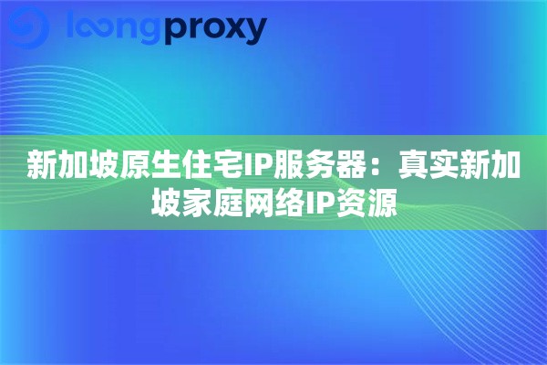新加坡原生住宅IP服务器：真实新加坡家庭网络IP资源
