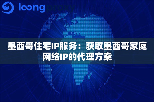 墨西哥住宅IP服务：获取墨西哥家庭网络IP的代理方案