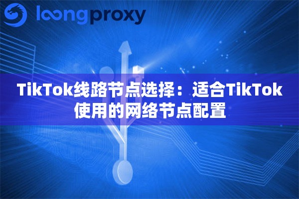 TikTok线路节点选择：适合TikTok使用的网络节点配置