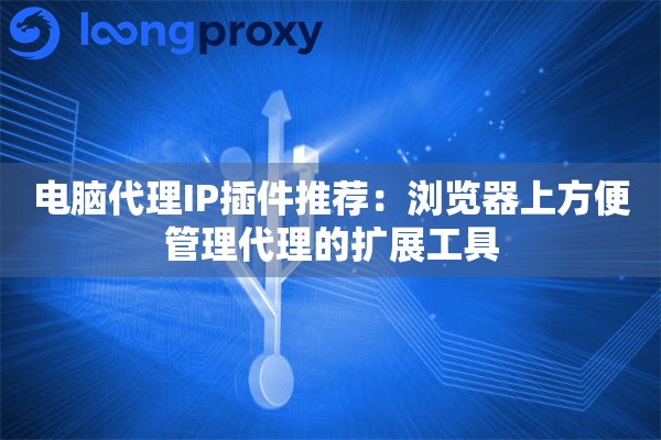 电脑代理IP插件推荐：浏览器上方便管理代理的扩展工具