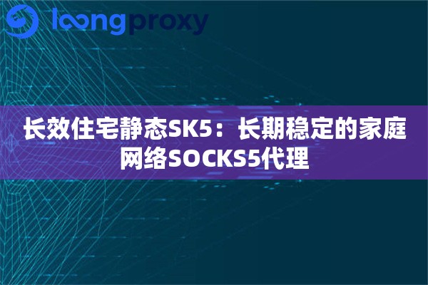 长效住宅静态SK5：长期稳定的家庭网络SOCKS5代理