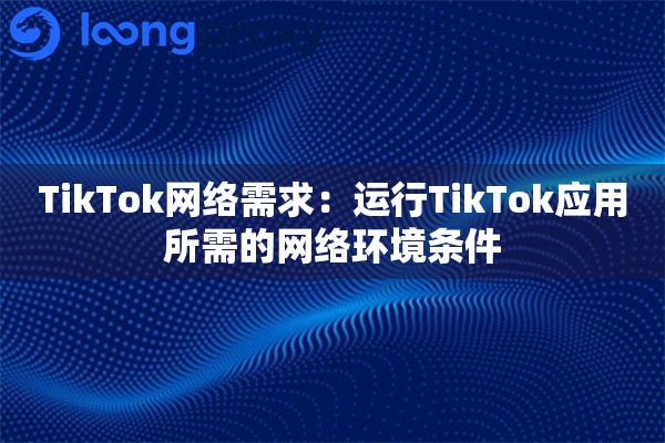 TikTok网络需求:运行TikTok应用所需的网络环境条件 TikTok网络需求:运行TikTok应用所需的网络环境条件