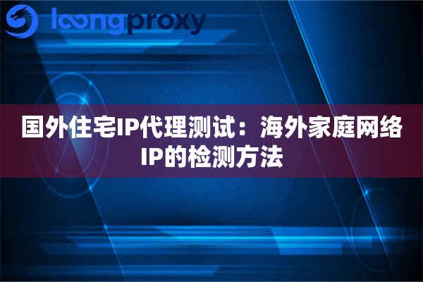 国外住宅IP代理测试：海外家庭网络IP的检测方法