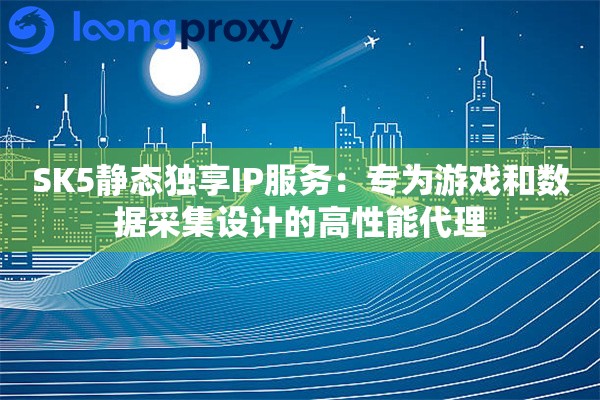 SK5静态独享IP服务：专为游戏和数据采集设计的高性能代理
