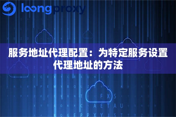 服务地址代理配置：为特定服务设置代理地址的方法
