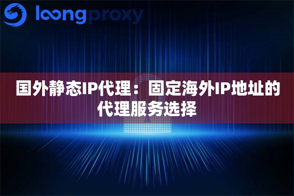 国外静态IP代理：固定海外IP地址的代理服务选择