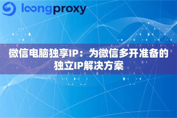 微信电脑独享IP：为微信多开准备的独立IP解决方案