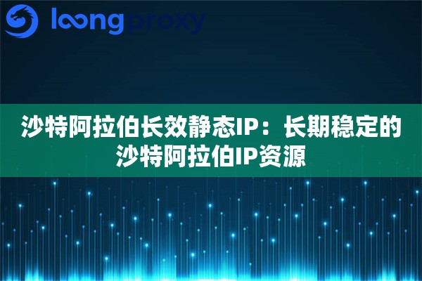 沙特阿拉伯长效静态IP：长期稳定的沙特阿拉伯IP资源