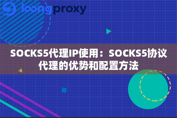 SOCKS5代理IP使用：SOCKS5协议代理的优势和配置方法