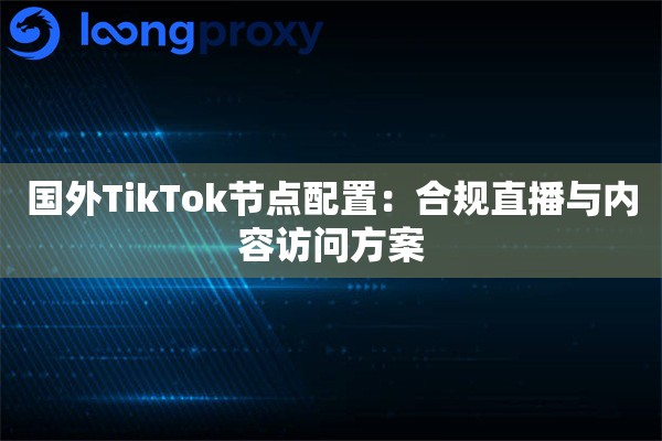 国外TikTok节点配置：合规直播与内容访问方案