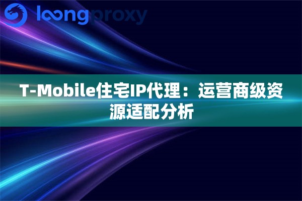 T-Mobile住宅IP代理：运营商级资源适配分析