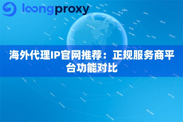 海外代理IP官网推荐:正规服务商平台功能对比 海外代理IP官网推荐:正规服务商平台功能对比