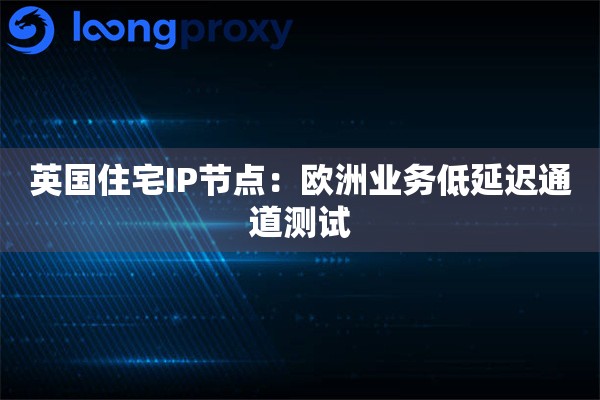 英国住宅IP节点：欧洲业务低延迟通道测试