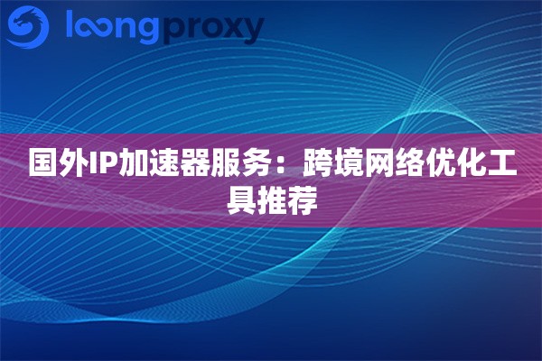 国外IP加速器服务：跨境网络优化工具推荐