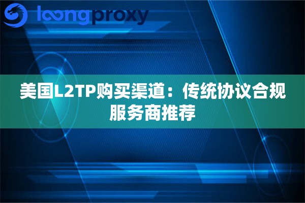 美国L2TP购买渠道:传统协议合规服务商推荐 美国L2TP购买渠道:传统协议合规服务商推荐