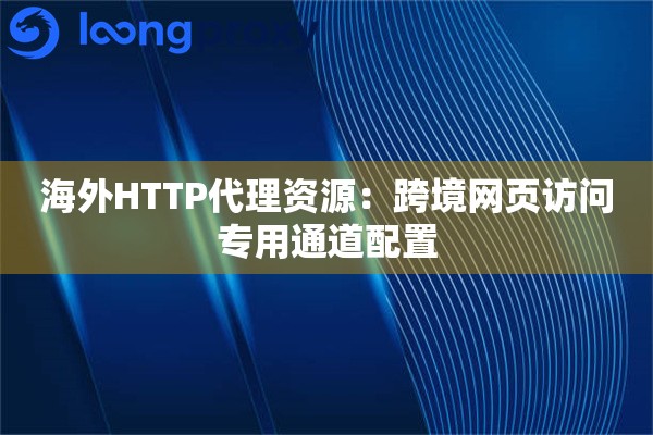 海外HTTP代理资源:跨境网页访问专用通道配置 海外HTTP代理资源:跨境网页访问专用通道配置