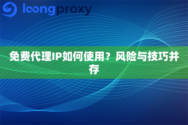 免费代理IP如何使用?风险与技巧并存 免费代理IP如何使用?风险与技巧并存
