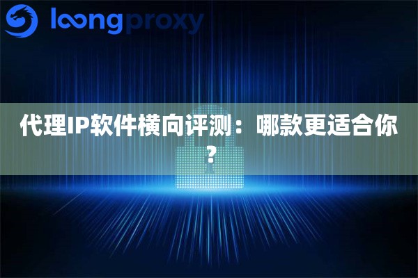代理IP软件横向评测:哪款更适合你? 代理IP软件横向评测:哪款更适合你?
