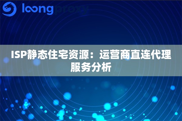 ISP静态住宅资源：运营商直连代理服务分析