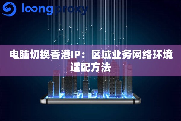 电脑切换香港IP:区域业务网络环境适配方法 电脑切换香港IP:区域业务网络环境适配方法