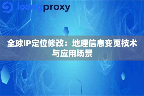全球IP定位修改：地理信息变更技术与应用场景