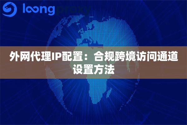 外网代理IP配置：合规跨境访问通道设置方法