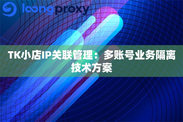 TK小店IP关联管理：多账号业务隔离技术方案