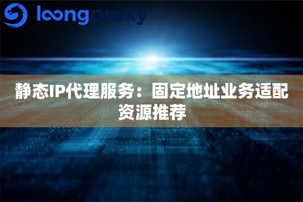 静态IP代理服务：固定地址业务适配资源推荐
