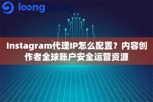 Instagram代理IP怎么配置?内容创作者全球账户安全运营资源 Instagram代理IP怎么配置?内容创作者全球账户安全运营资源