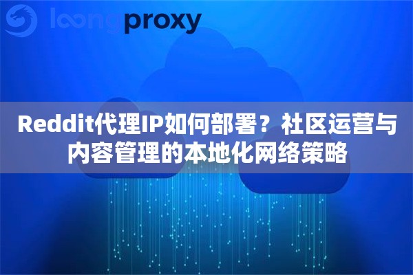 Reddit代理IP如何部署？社区运营与内容管理的本地化网络策略