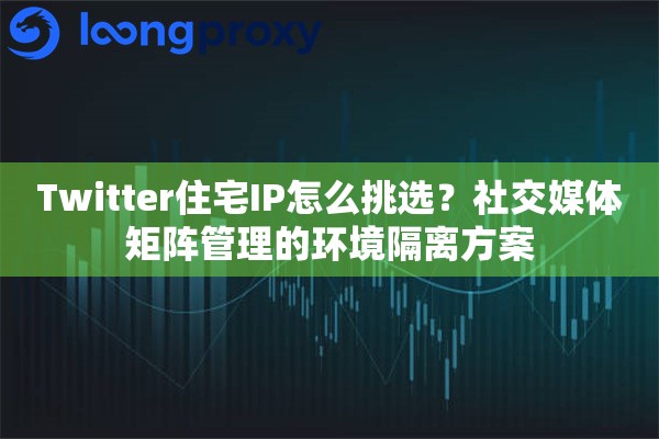 Twitter住宅IP怎么挑选？社交媒体矩阵管理的环境隔离方案