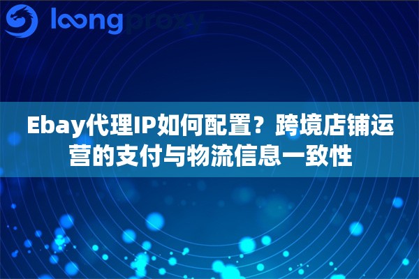 Ebay代理IP如何配置？跨境店铺运营的支付与物流信息一致性
