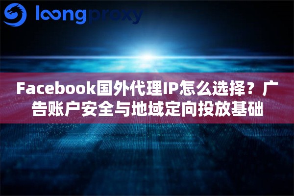 Facebook国外代理IP怎么选择？广告账户安全与地域定向投放基础