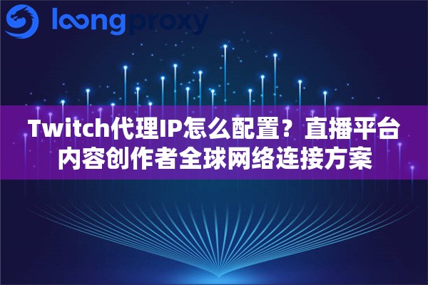 Twitch代理IP怎么配置？直播平台内容创作者全球网络连接方案