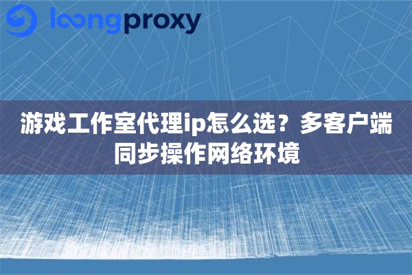 游戏工作室代理ip怎么选?多客户端同步操作网络环境 游戏工作室代理ip怎么选?多客户端同步操作网络环境