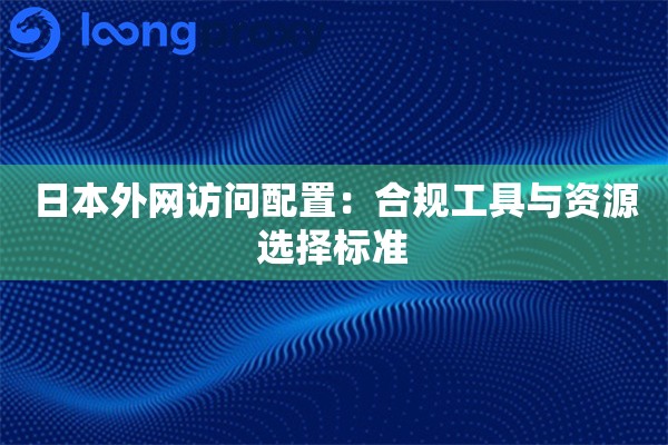 日本外网访问配置:合规工具与资源选择标准 日本外网访问配置:合规工具与资源选择标准