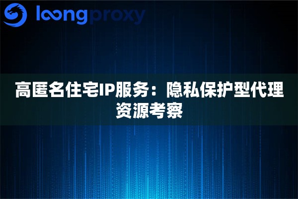 高匿名住宅IP服务:隐私保护型代理资源考察 高匿名住宅IP服务:隐私保护型代理资源考察